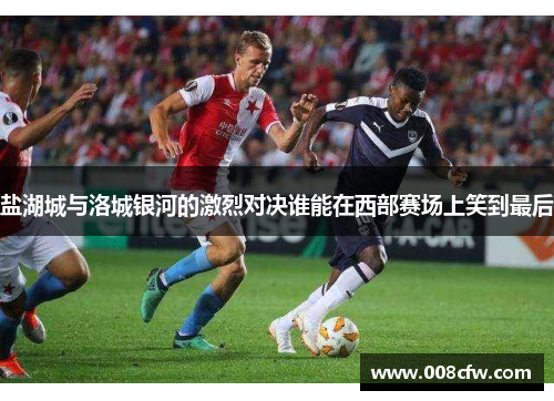 盐湖城与洛城银河的激烈对决谁能在西部赛场上笑到最后