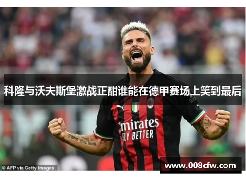科隆与沃夫斯堡激战正酣谁能在德甲赛场上笑到最后