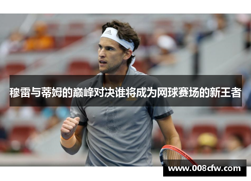 穆雷与蒂姆的巅峰对决谁将成为网球赛场的新王者